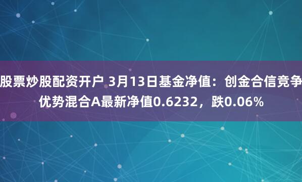 股票炒股配资开户 3月13日基金净值：创金合信竞争优势混合A最新净值0.6232，跌0.06%