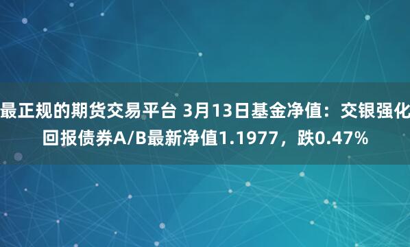 最正规的期货交易平台 3月13日基金净值：交银强化回报债券A/B最新净值1.1977，跌0.47%